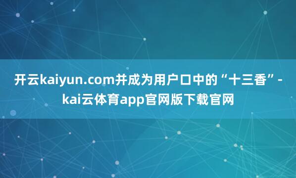 开云kaiyun.com并成为用户口中的“十三香”-kai云体育app官网版下载官网