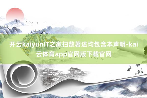 开云kaiyunIT之家扫数著述均包含本声明-kai云体育app官网版下载官网