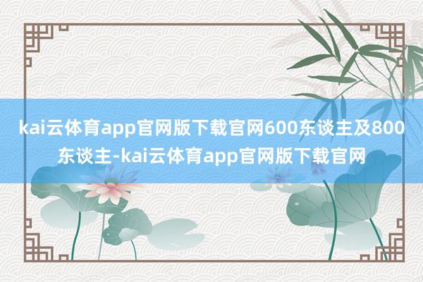 kai云体育app官网版下载官网600东谈主及800东谈主-kai云体育app官网版下载官网