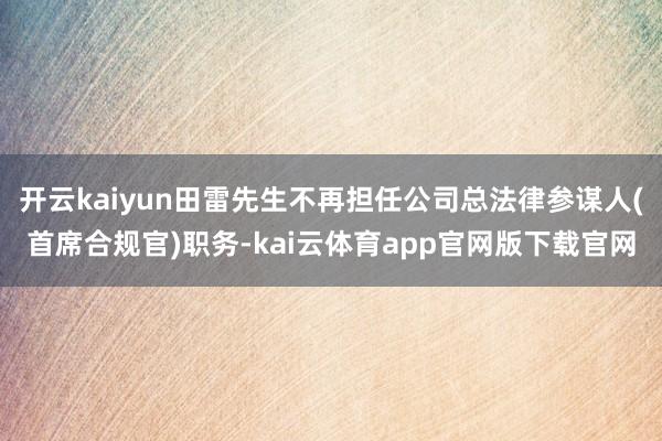 开云kaiyun田雷先生不再担任公司总法律参谋人(首席合规官)职务-kai云体育app官网版下载官网