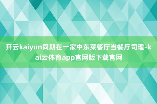 开云kaiyun同期在一家中东菜餐厅当餐厅司理-kai云体育app官网版下载官网