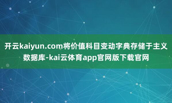 开云kaiyun.com将价值科目变动字典存储于主义数据库-kai云体育app官网版下载官网