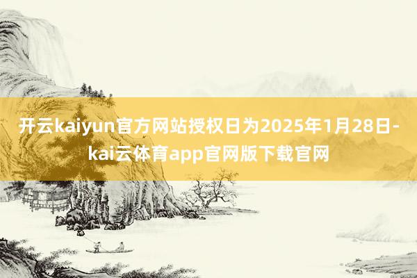 开云kaiyun官方网站授权日为2025年1月28日-kai云体育app官网版下载官网