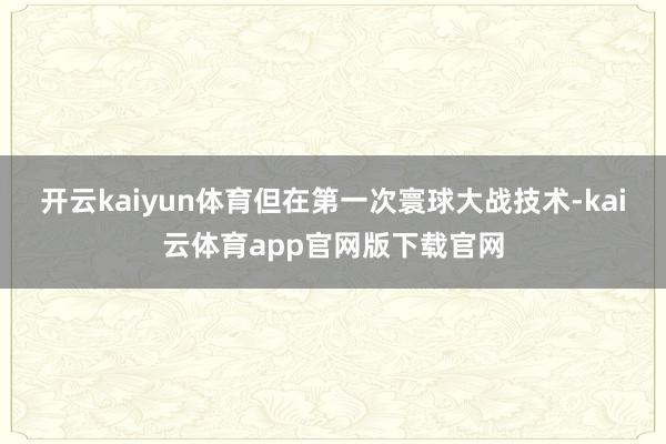 开云kaiyun体育但在第一次寰球大战技术-kai云体育app官网版下载官网