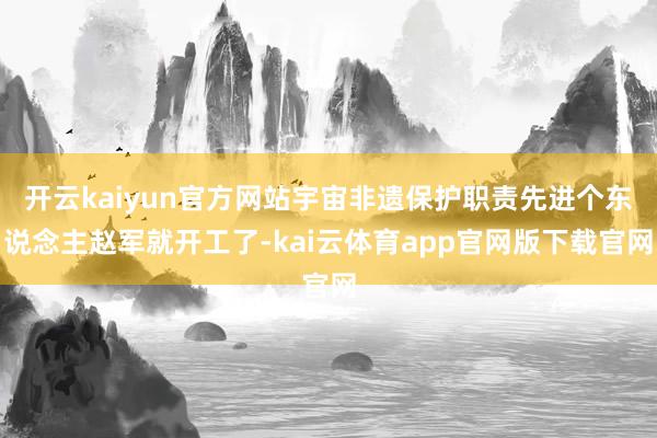 开云kaiyun官方网站宇宙非遗保护职责先进个东说念主赵军就开工了-kai云体育app官网版下载官网