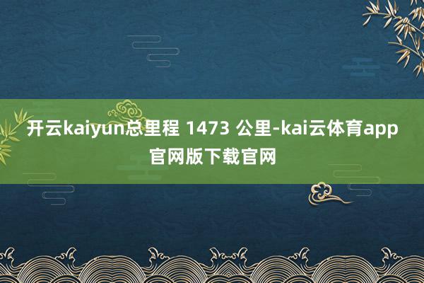 开云kaiyun总里程 1473 公里-kai云体育app官网版下载官网