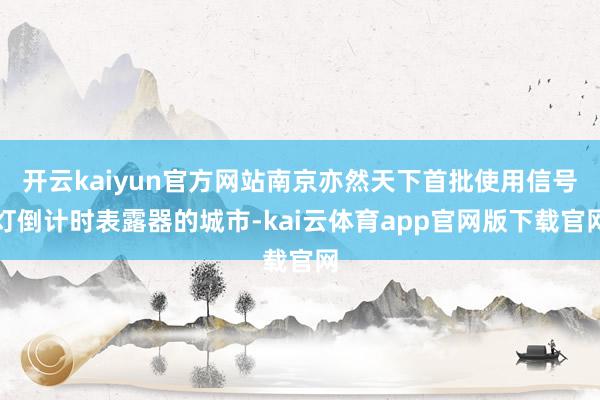 开云kaiyun官方网站南京亦然天下首批使用信号灯倒计时表露器的城市-kai云体育app官网版下载官网