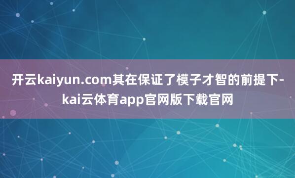 开云kaiyun.com其在保证了模子才智的前提下-kai云体育app官网版下载官网