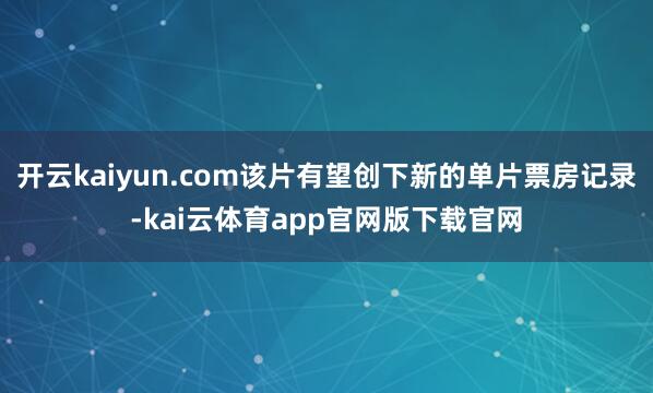 开云kaiyun.com该片有望创下新的单片票房记录-kai云体育app官网版下载官网