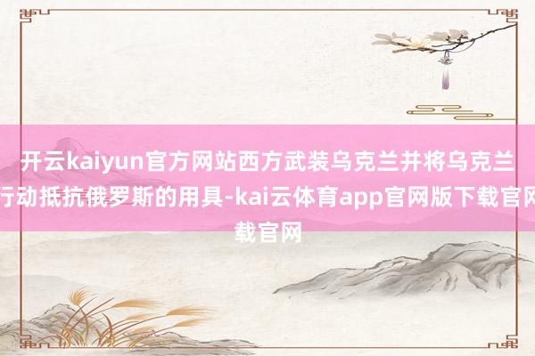 开云kaiyun官方网站西方武装乌克兰并将乌克兰行动抵抗俄罗斯的用具-kai云体育app官网版下载官网