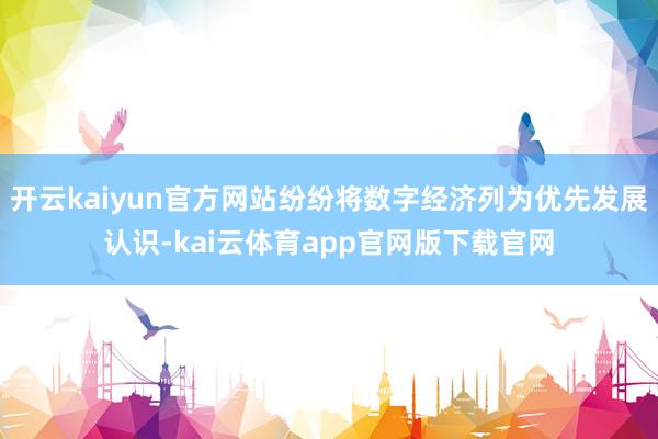 开云kaiyun官方网站纷纷将数字经济列为优先发展认识-kai云体育app官网版下载官网