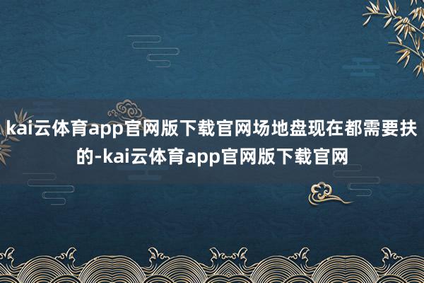kai云体育app官网版下载官网场地盘现在都需要扶的-kai云体育app官网版下载官网