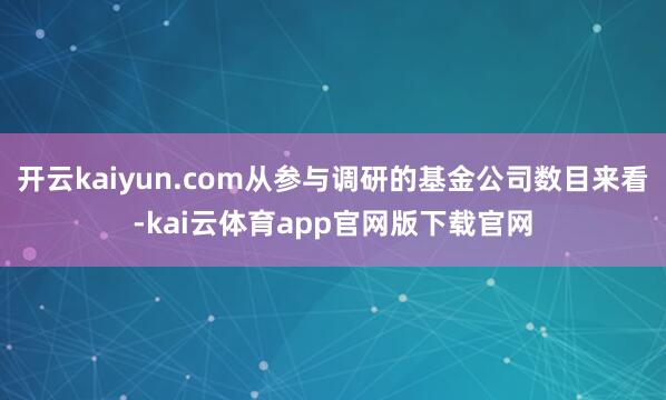 开云kaiyun.com从参与调研的基金公司数目来看-kai云体育app官网版下载官网