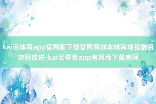 kai云体育app官网版下载官网深刻本钱商场投融资空洞改进-kai云体育app官网版下载官网