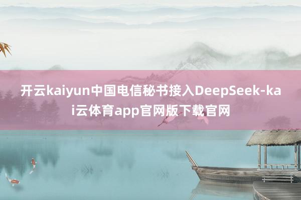 开云kaiyun中国电信秘书接入DeepSeek-kai云体育app官网版下载官网