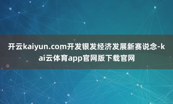 开云kaiyun.com开发银发经济发展新赛说念-kai云体育app官网版下载官网