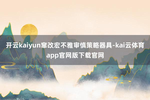开云kaiyun窜改宏不雅审慎策略器具-kai云体育app官网版下载官网