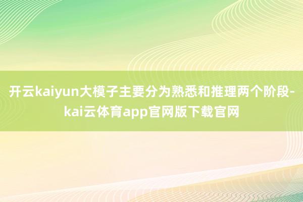 开云kaiyun大模子主要分为熟悉和推理两个阶段-kai云体育app官网版下载官网