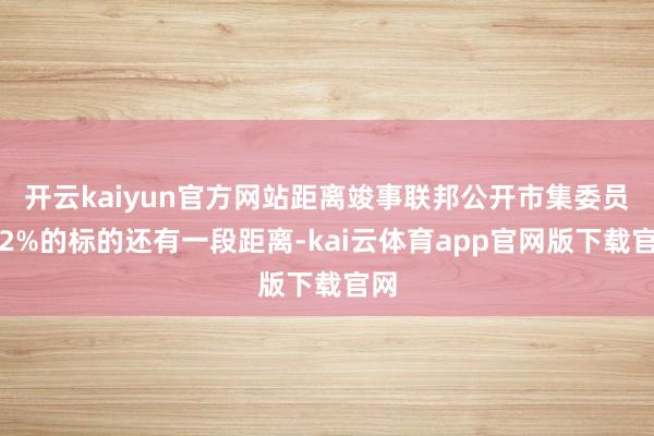 开云kaiyun官方网站距离竣事联邦公开市集委员会2%的标的还有一段距离-kai云体育app官网版下载官网