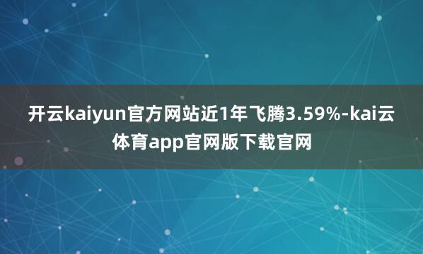 开云kaiyun官方网站近1年飞腾3.59%-kai云体育app官网版下载官网