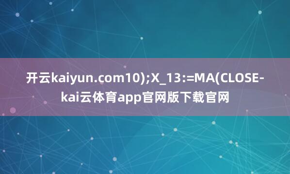 开云kaiyun.com10);X_13:=MA(CLOSE-kai云体育app官网版下载官网