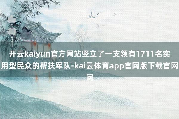 开云kaiyun官方网站竖立了一支领有1711名实用型民众的帮扶军队-kai云体育app官网版下载官网