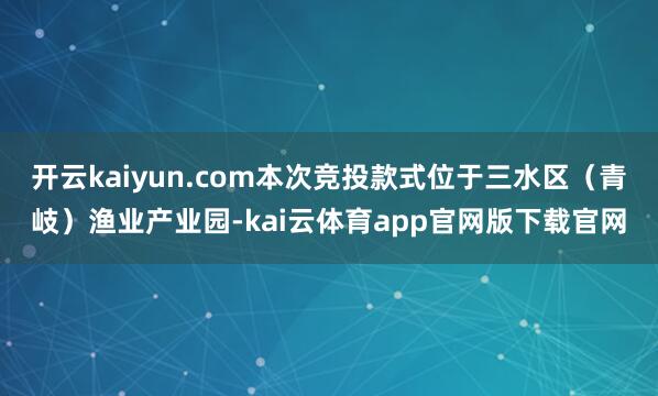开云kaiyun.com本次竞投款式位于三水区（青岐）渔业产业园-kai云体育app官网版下载官网