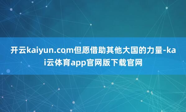 开云kaiyun.com但愿借助其他大国的力量-kai云体育app官网版下载官网