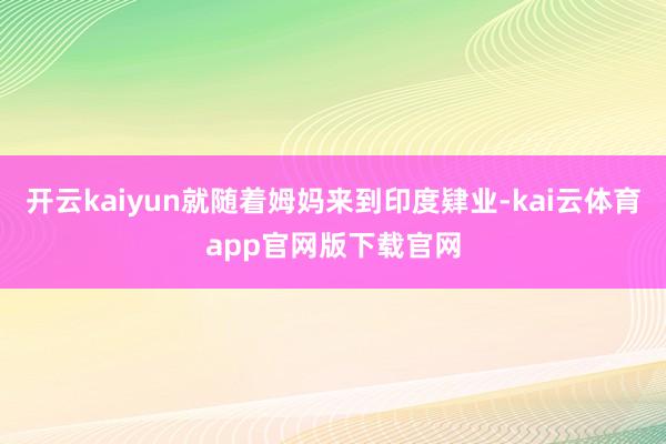 开云kaiyun就随着姆妈来到印度肄业-kai云体育app官网版下载官网