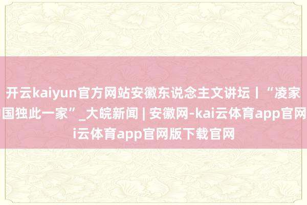 开云kaiyun官方网站安徽东说念主文讲坛丨“凌家滩的玉器中国独此一家”_大皖新闻 | 安徽网-kai云体育app官网版下载官网