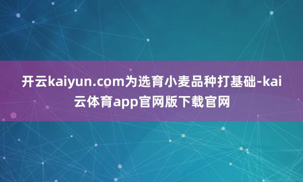 开云kaiyun.com为选育小麦品种打基础-kai云体育app官网版下载官网
