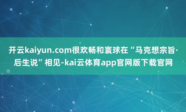 开云kaiyun.com很欢畅和寰球在“马克想宗旨·后生说”相见-kai云体育app官网版下载官网