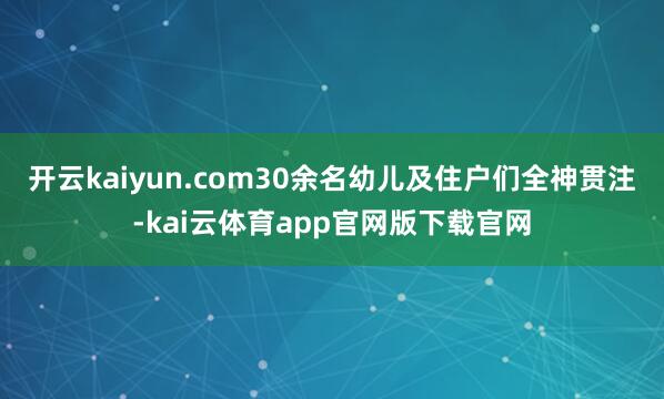 开云kaiyun.com30余名幼儿及住户们全神贯注-kai云体育app官网版下载官网