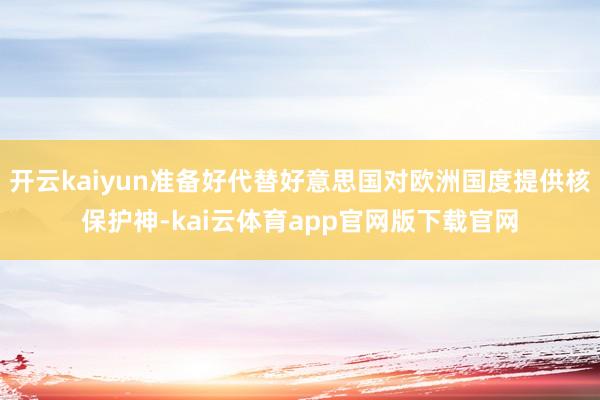 开云kaiyun准备好代替好意思国对欧洲国度提供核保护神-kai云体育app官网版下载官网