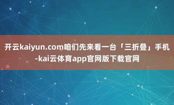 开云kaiyun.com咱们先来看一台「三折叠」手机-kai云体育app官网版下载官网