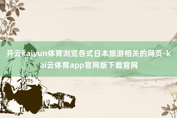 开云kaiyun体育浏览各式日本旅游相关的网页-kai云体育app官网版下载官网