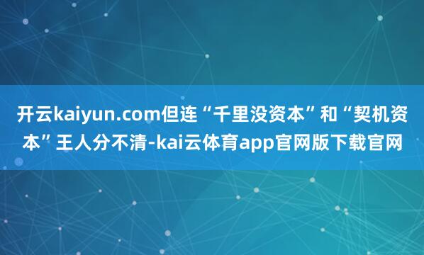 开云kaiyun.com但连“千里没资本”和“契机资本”王人分不清-kai云体育app官网版下载官网