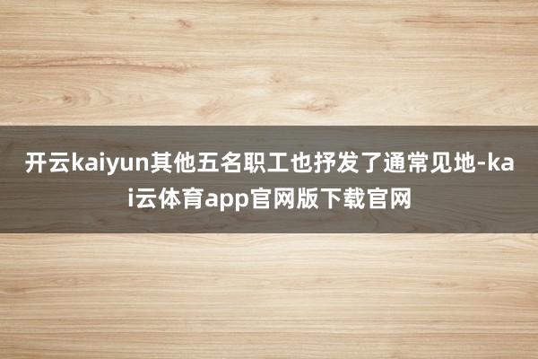 开云kaiyun其他五名职工也抒发了通常见地-kai云体育app官网版下载官网