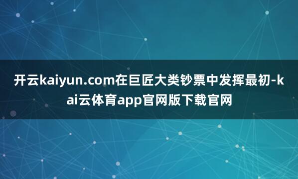 开云kaiyun.com在巨匠大类钞票中发挥最初-kai云体育app官网版下载官网