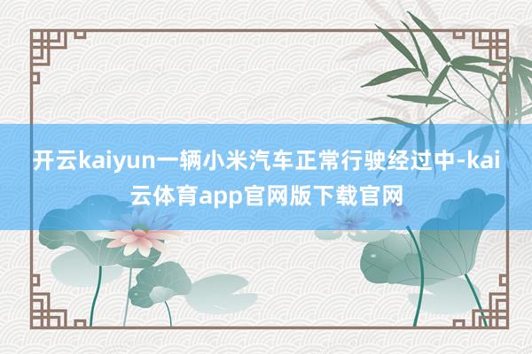 开云kaiyun一辆小米汽车正常行驶经过中-kai云体育app官网版下载官网