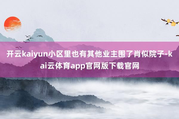 开云kaiyun小区里也有其他业主围了肖似院子-kai云体育app官网版下载官网