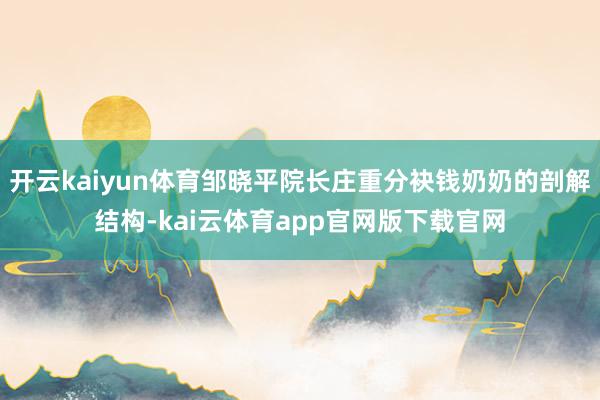 开云kaiyun体育邹晓平院长庄重分袂钱奶奶的剖解结构-kai云体育app官网版下载官网