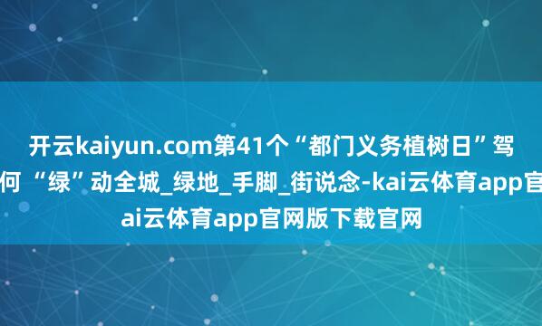 开云kaiyun.com第41个“都门义务植树日”驾临，看丰台若何 “绿”动全城_绿地_手脚_街说念-kai云体育app官网版下载官网