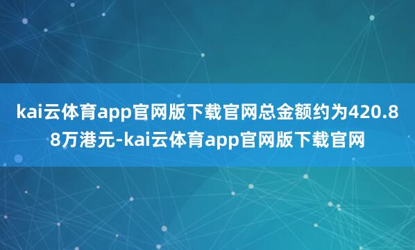 kai云体育app官网版下载官网总金额约为420.88万港元-kai云体育app官网版下载官网