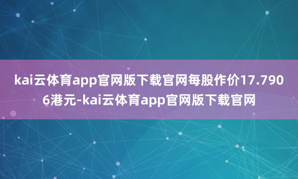 kai云体育app官网版下载官网每股作价17.7906港元-kai云体育app官网版下载官网