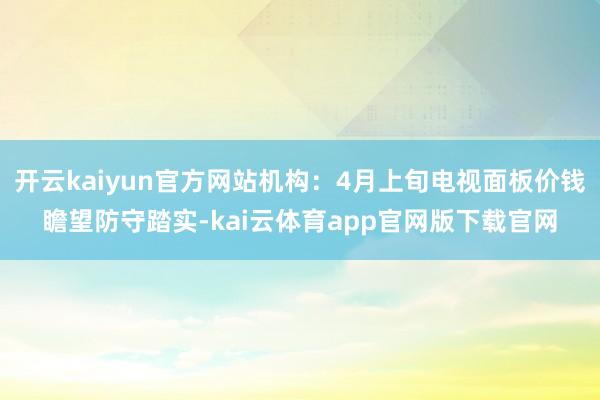 开云kaiyun官方网站机构：4月上旬电视面板价钱瞻望防守踏实-kai云体育app官网版下载官网