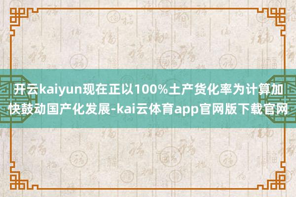 开云kaiyun现在正以100%土产货化率为计算加快鼓动国产化发展-kai云体育app官网版下载官网