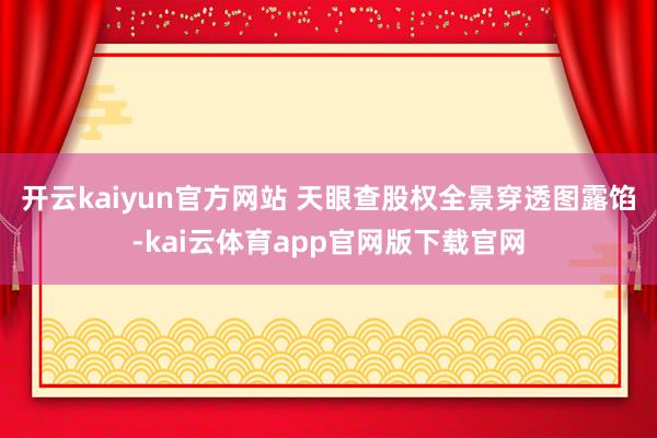 开云kaiyun官方网站 　　天眼查股权全景穿透图露馅-kai云体育app官网版下载官网