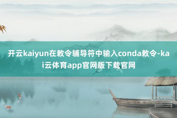 开云kaiyun在敕令辅导符中输入conda敕令-kai云体育app官网版下载官网