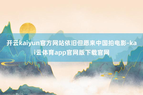 开云kaiyun官方网站依旧但愿来中国拍电影-kai云体育app官网版下载官网